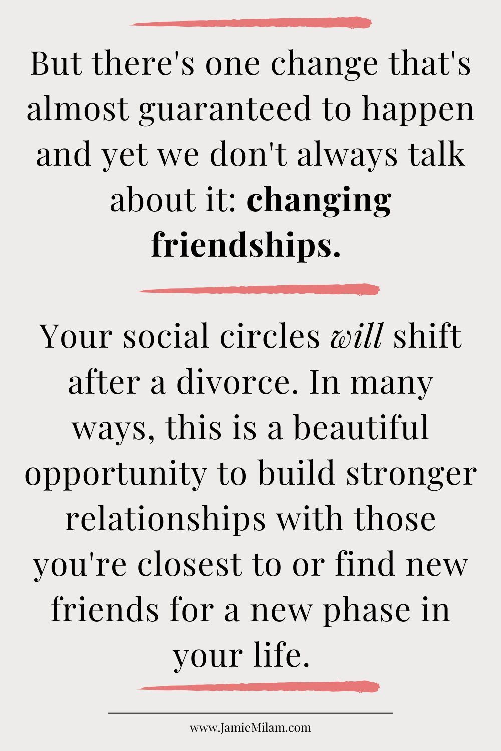 Text that says "but there's one change that's almost guaranteed to happen and yet we don't always talk about it: changing friendships. Your social circles will shift after a divorce. In many ways, thisi a beautiful opportunity to build stronger relationships with those you're closest to or find new friens for a new place in your life."