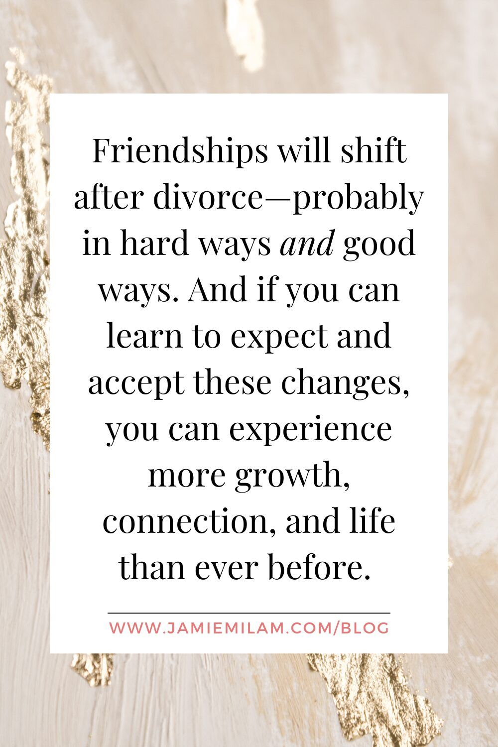 Graphic text that says, "Friendships will shift after divorce - probably in hard ways and good ways. And if you can learn to expect and accept these changes, you can experiences more gorwth, connection, and life than ever before."