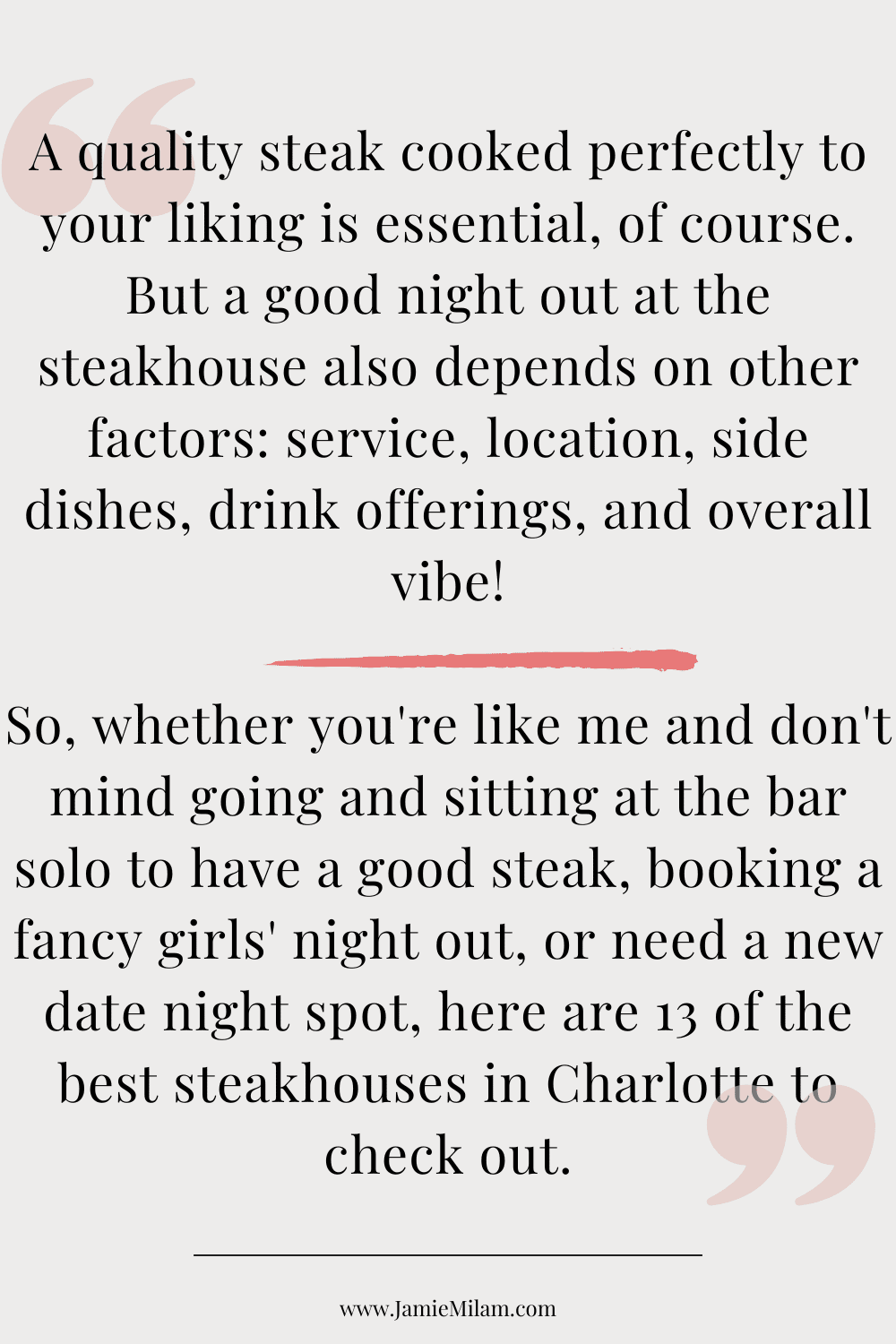 13 Best Steakhouses in Charlotte (3) Text: "A quality steak cooked perfectly to your liking is essential, of course. But a good night out at the steakhouse also depends on other factors: service, location, side dishes, drink offerings, and overall vibe! So, whether you're like me and don't mind going and sitting at the bar solo to have a good steak, booking a fancy girls' night out, or need a new date night spot, here are 13 of the best steakhouses in Charlotte to check out."