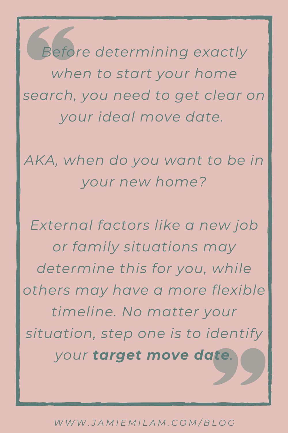 Text that says "Before determining exactly when to start your home search, you need to get clear on your ideal move date. AKA, when do you want to be in your new home? External factors like a new job or family situations may determine this for you, while others may have a more flexible timeline. No matter your situation, step one is to identify your target move date."