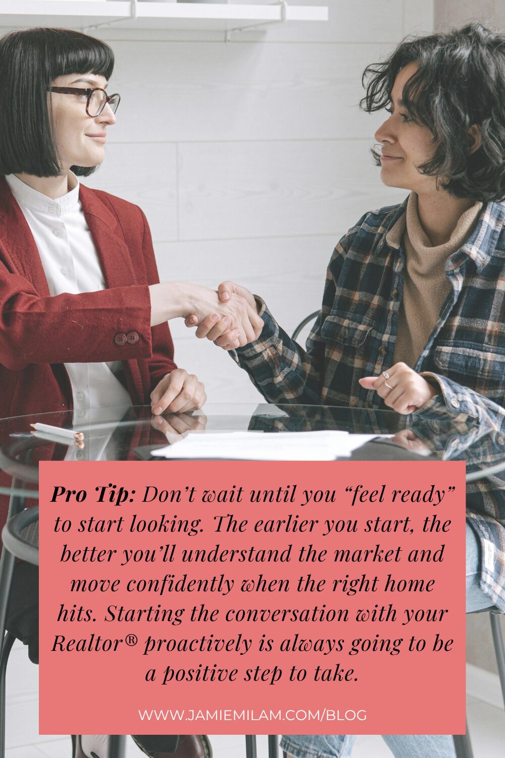 Image of a Realtor and her client shaking hands and the text "Pro Tip: Don’t wait until you “feel ready” to start looking. The earlier you start, the better you’ll understand the market and move confidently when the right home hits. Starting the conversation with your Realtor® proactively is always going to be a positive step to take."